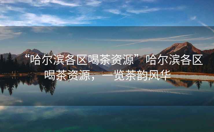 “哈爾濱各區喝茶資源”哈爾濱各區喝茶資源，一覽茶韻風(fēng)華