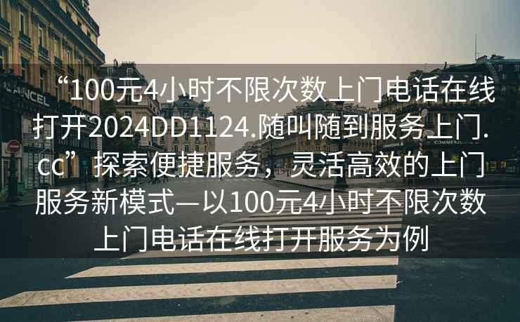 “100元4小時(shí)不限次數上門(mén)電話(huà)在線(xiàn)打開(kāi)2024DD1124.隨叫隨到服務(wù)上門(mén).cc”探索便捷服務(wù)，靈活高效的上門(mén)服務(wù)新模式—以100元4小時(shí)不限次數上門(mén)電話(huà)在線(xiàn)打開(kāi)服務(wù)為例