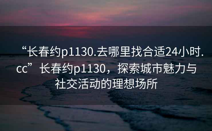 “長(cháng)春約p1130.去哪里找合適24小時(shí).cc”長(cháng)春約p1130，探索城市魅力與社交活動(dòng)的理想場(chǎng)所