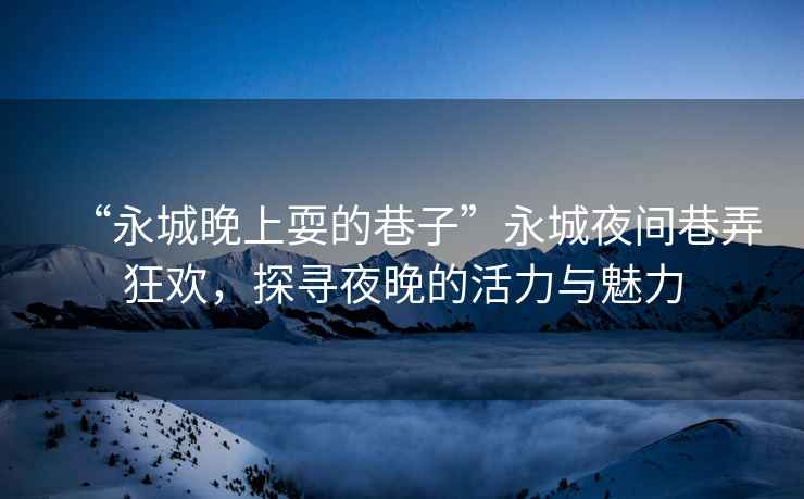 “永城晚上耍的巷子”永城夜間巷弄狂歡，探尋夜晚的活力與魅力