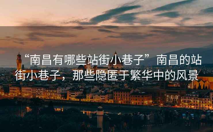 “南昌有哪些站街小巷子”南昌的站街小巷子，那些隱匿于繁華中的風(fēng)景