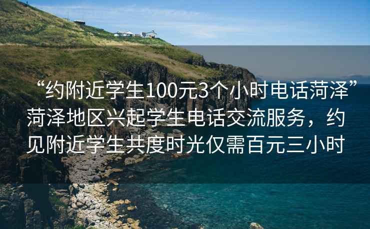 “約附近學(xué)生100元3個(gè)小時(shí)電話(huà)菏澤”菏澤地區興起學(xué)生電話(huà)交流服務(wù)，約見(jiàn)附近學(xué)生共度時(shí)光僅需百元三小時(shí)