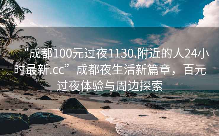 “成都100元過(guò)夜1130.附近的人24小時(shí)最新.cc”成都夜生活新篇章，百元過(guò)夜體驗與周邊探索