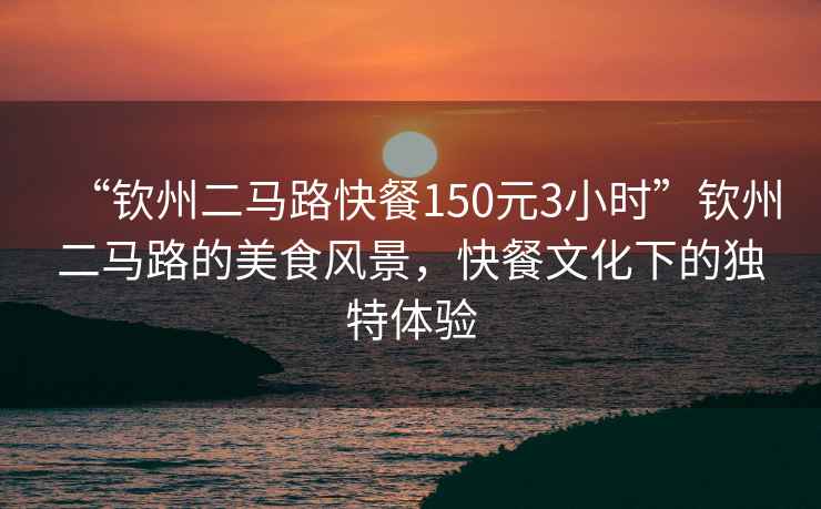 “欽州二馬路快餐150元3小時(shí)”欽州二馬路的美食風(fēng)景，快餐文化下的獨特體驗