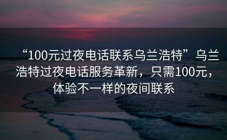 “100元過(guò)夜電話(huà)聯(lián)系烏蘭浩特”烏蘭浩特過(guò)夜電話(huà)服務(wù)革新，只需100元，體驗不一樣的夜間聯(lián)系