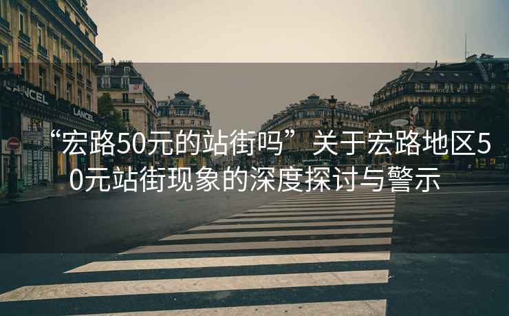 “宏路50元的站街嗎”關(guān)于宏路地區50元站街現象的深度探討與警示