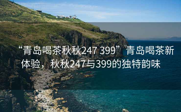 “青島喝茶秋秋247 399”青島喝茶新體驗，秋秋247與399的獨特韻味