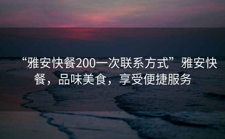 “雅安快餐200一次聯(lián)系方式”雅安快餐，品味美食，享受便捷服務(wù)