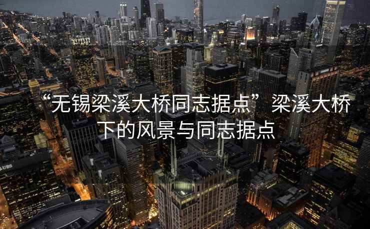 “無(wú)錫梁溪大橋同志據點(diǎn)”梁溪大橋下的風(fēng)景與同志據點(diǎn)