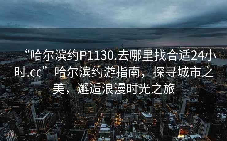 “哈爾濱約P1130.去哪里找合適24小時(shí).cc”哈爾濱約游指南，探尋城市之美，邂逅浪漫時(shí)光之旅