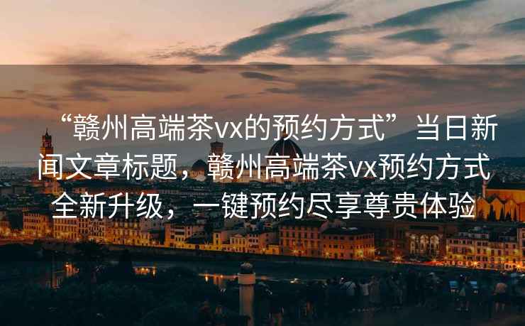 “贛州高端茶vx的預約方式”當日新聞文章標題，贛州高端茶vx預約方式全新升級，一鍵預約盡享尊貴體驗