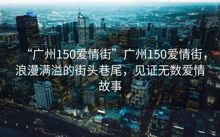 “廣州150愛(ài)情街”廣州150愛(ài)情街，浪漫滿(mǎn)溢的街頭巷尾，見(jiàn)證無(wú)數愛(ài)情故事