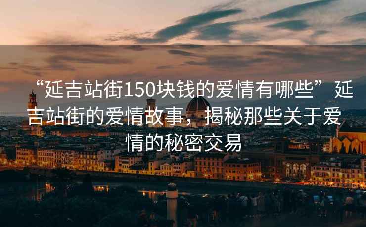 “延吉站街150塊錢(qián)的愛(ài)情有哪些”延吉站街的愛(ài)情故事，揭秘那些關(guān)于愛(ài)情的秘密交易