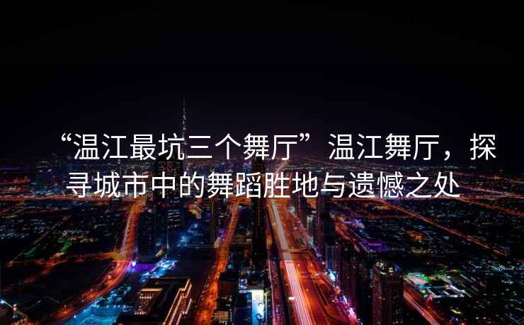“溫江最坑三個(gè)舞廳”溫江舞廳，探尋城市中的舞蹈勝地與遺憾之處