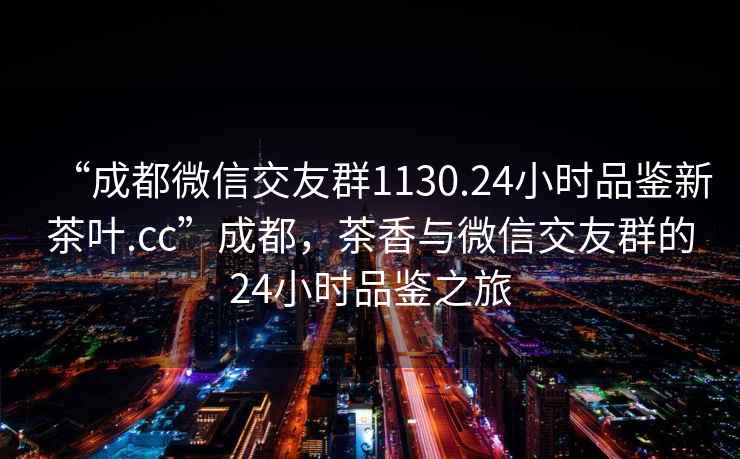 “成都微信交友群1130.24小時(shí)品鑒新茶葉.cc”成都，茶香與微信交友群的24小時(shí)品鑒之旅
