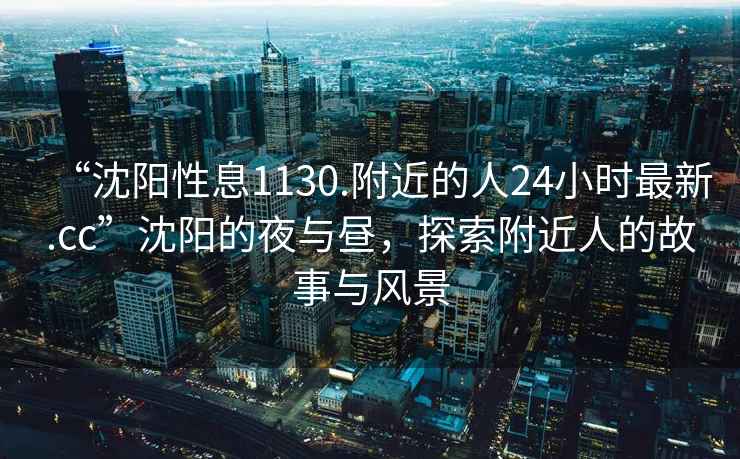 “沈陽(yáng)性息1130.附近的人24小時(shí)最新.cc”沈陽(yáng)的夜與晝，探索附近人的故事與風(fēng)景