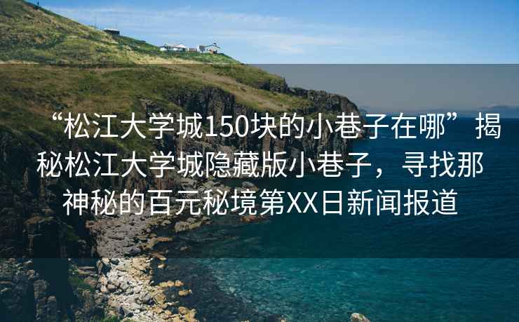 “松江大學(xué)城150塊的小巷子在哪”揭秘松江大學(xué)城隱藏版小巷子，尋找那神秘的百元秘境第XX日新聞報道