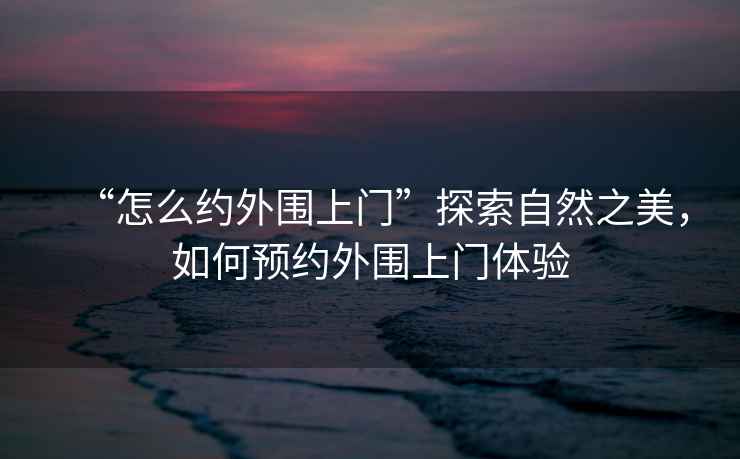 “怎么約外圍上門(mén)”探索自然之美，如何預約外圍上門(mén)體驗