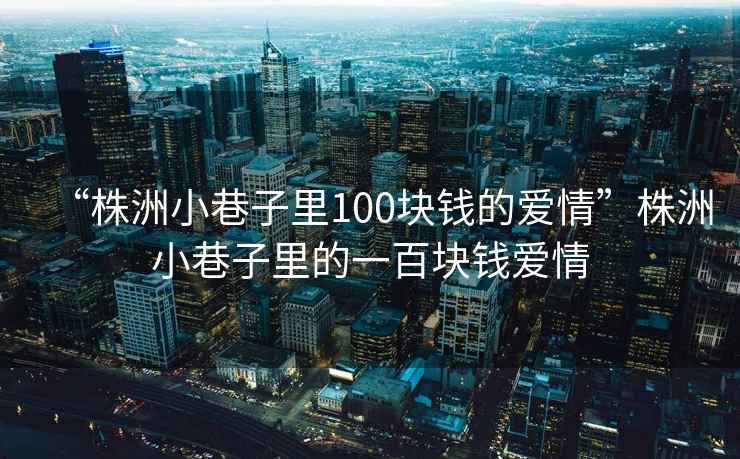 “株洲小巷子里100塊錢(qián)的愛(ài)情”株洲小巷子里的一百塊錢(qián)愛(ài)情