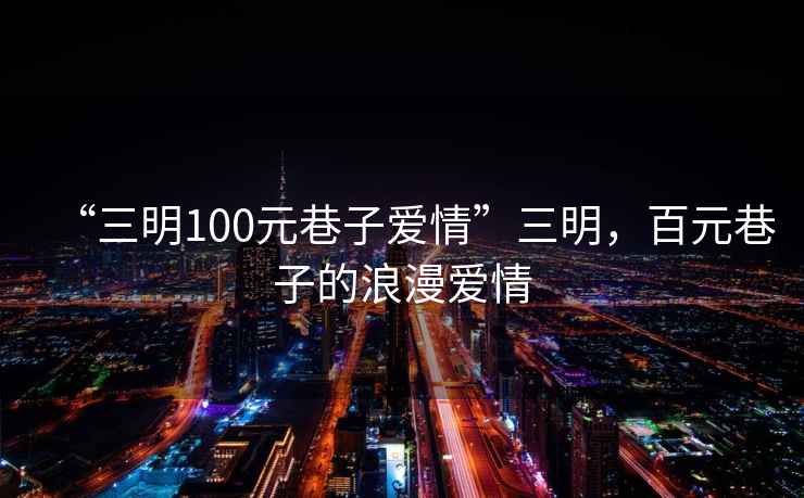 “三明100元巷子愛(ài)情”三明，百元巷子的浪漫愛(ài)情
