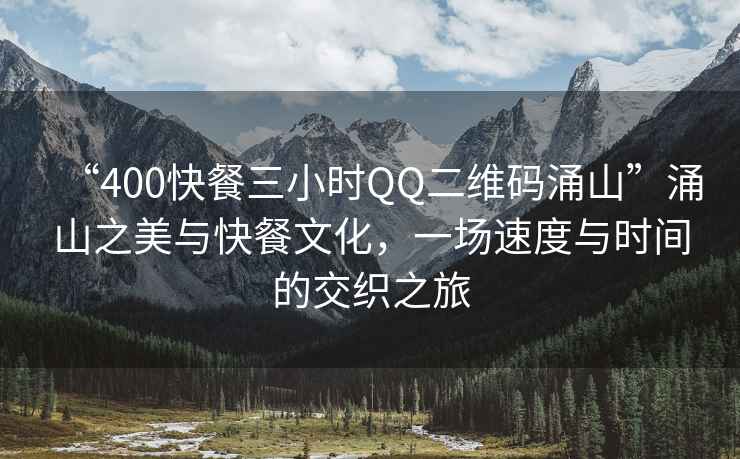 “400快餐三小時(shí)QQ二維碼涌山”涌山之美與快餐文化，一場(chǎng)速度與時(shí)間的交織之旅