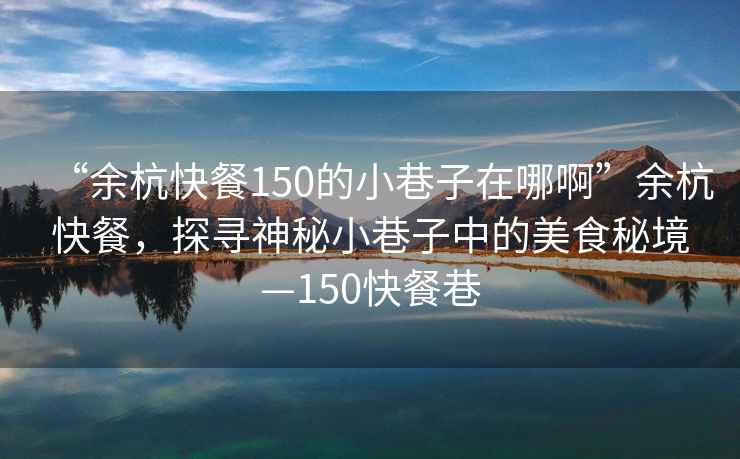 “余杭快餐150的小巷子在哪啊”余杭快餐，探尋神秘小巷子中的美食秘境—150快餐巷
