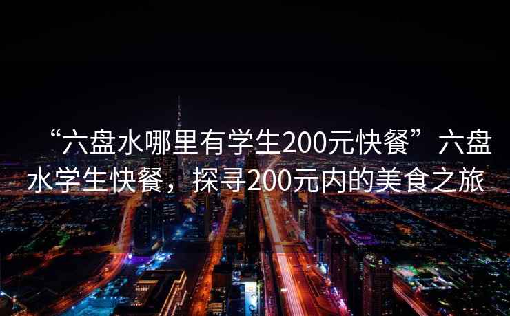 “六盤(pán)水哪里有學(xué)生200元快餐”六盤(pán)水學(xué)生快餐，探尋200元內的美食之旅