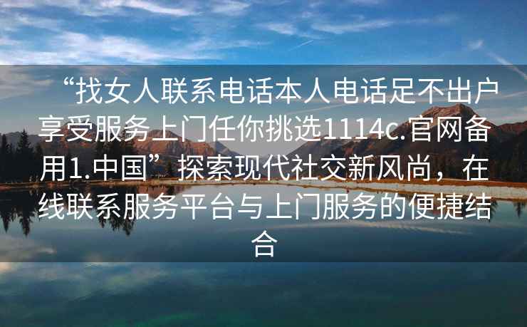 “找女人聯(lián)系電話(huà)本人電話(huà)足不出戶(hù)享受服務(wù)上門(mén)任你挑選1114c.官網(wǎng)備用1.中國”探索現代社交新風(fēng)尚，在線(xiàn)聯(lián)系服務(wù)平臺與上門(mén)服務(wù)的便捷結合