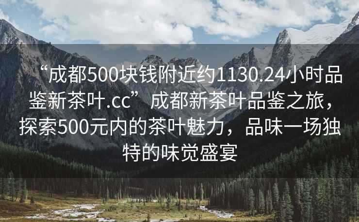 “成都500塊錢(qián)附近約1130.24小時(shí)品鑒新茶葉.cc”成都新茶葉品鑒之旅，探索500元內的茶葉魅力，品味一場(chǎng)獨特的味覺(jué)盛宴