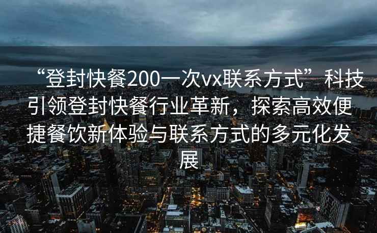 “登封快餐200一次vx聯(lián)系方式”科技引領(lǐng)登封快餐行業(yè)革新，探索高效便捷餐飲新體驗與聯(lián)系方式的多元化發(fā)展