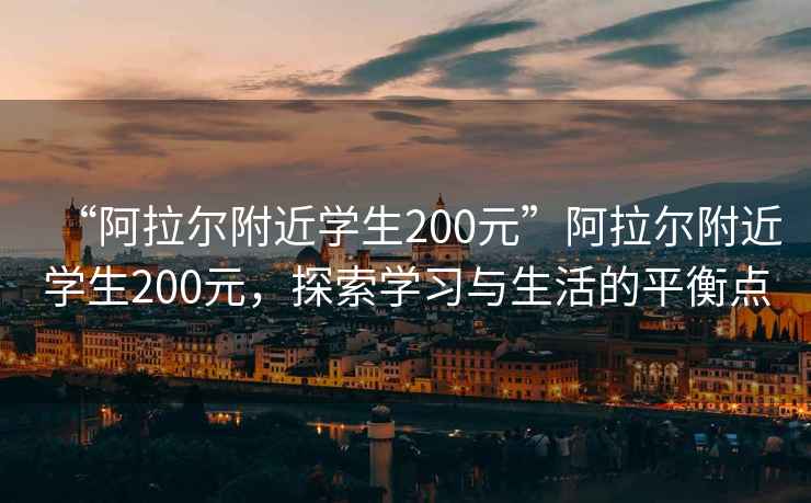 “阿拉爾附近學(xué)生200元”阿拉爾附近學(xué)生200元，探索學(xué)習與生活的平衡點(diǎn)