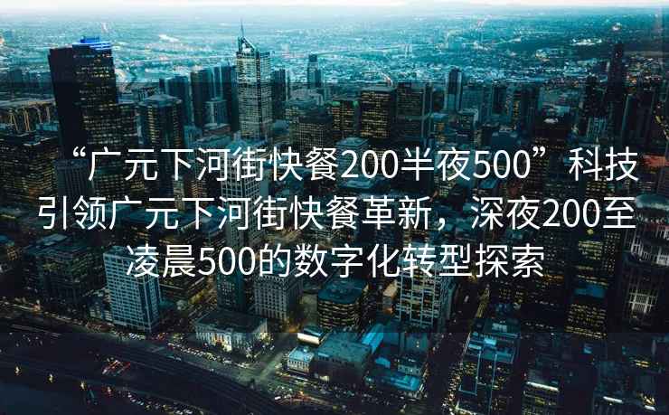 “廣元下河街快餐200半夜500”科技引領(lǐng)廣元下河街快餐革新，深夜200至凌晨500的數字化轉型探索