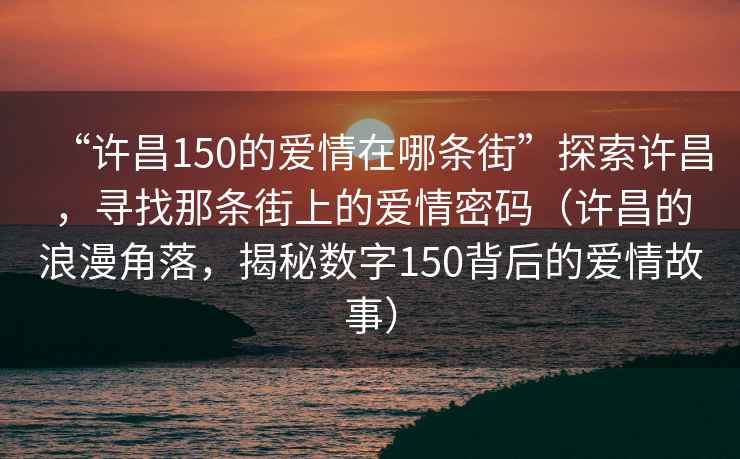 “許昌150的愛(ài)情在哪條街”探索許昌，尋找那條街上的愛(ài)情密碼（許昌的浪漫角落，揭秘數字150背后的愛(ài)情故事）