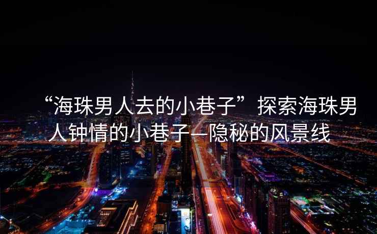 “海珠男人去的小巷子”探索海珠男人鐘情的小巷子—隱秘的風(fēng)景線(xiàn)