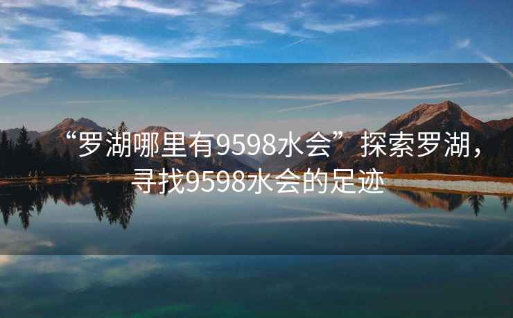 “羅湖哪里有9598水會(huì )”探索羅湖，尋找9598水會(huì )的足跡