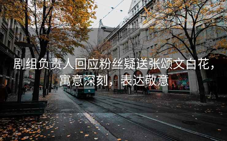劇組負責人回應粉絲疑送張頌文白花，寓意深刻，表達敬意
