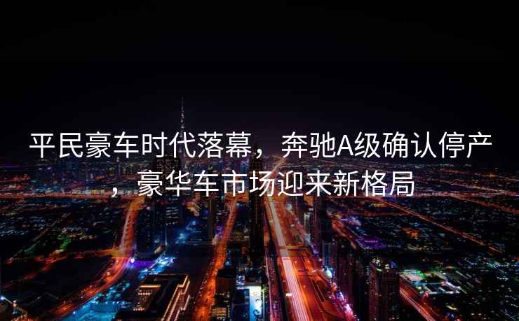 平民豪車(chē)時(shí)代落幕，奔馳A級確認停產(chǎn)，豪華車(chē)市場(chǎng)迎來(lái)新格局