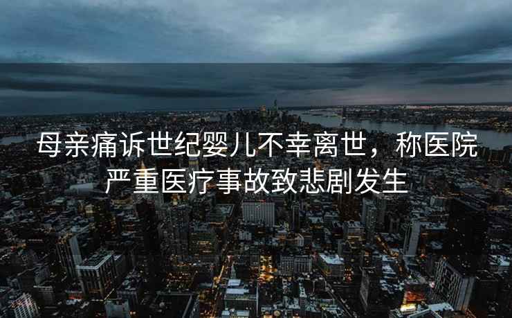 母親痛訴世紀嬰兒不幸離世，稱(chēng)醫院嚴重醫療事故致悲劇發(fā)生