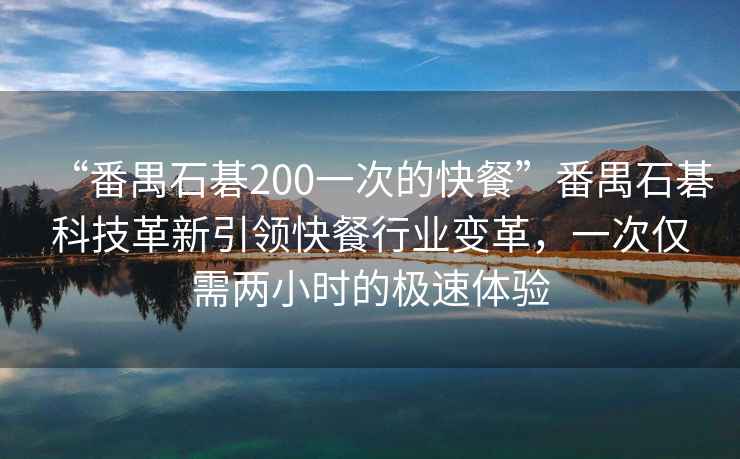 “番禺石碁200一次的快餐”番禺石碁科技革新引領(lǐng)快餐行業(yè)變革，一次僅需兩小時(shí)的極速體驗