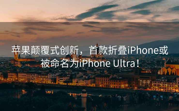 蘋(píng)果顛覆式創(chuàng  )新，首款折疊iPhone或被命名為iPhone Ultra！