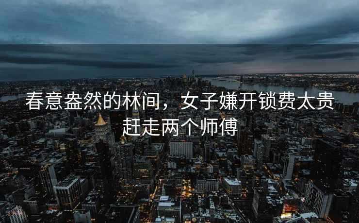 春意盎然的林間，女子嫌開(kāi)鎖費太貴趕走兩個(gè)師傅