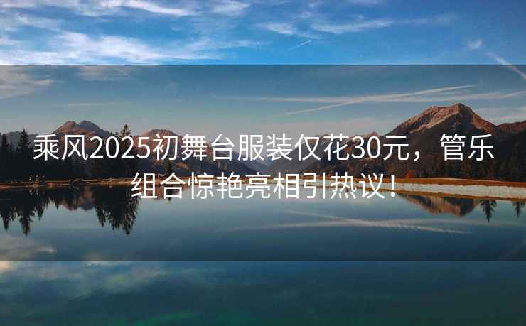 乘風(fēng)2025初舞臺服裝僅花30元，管樂(lè )組合驚艷亮相引熱議！