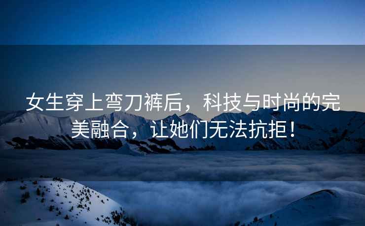 女生穿上彎刀褲后，科技與時(shí)尚的完美融合，讓她們無(wú)法抗拒！