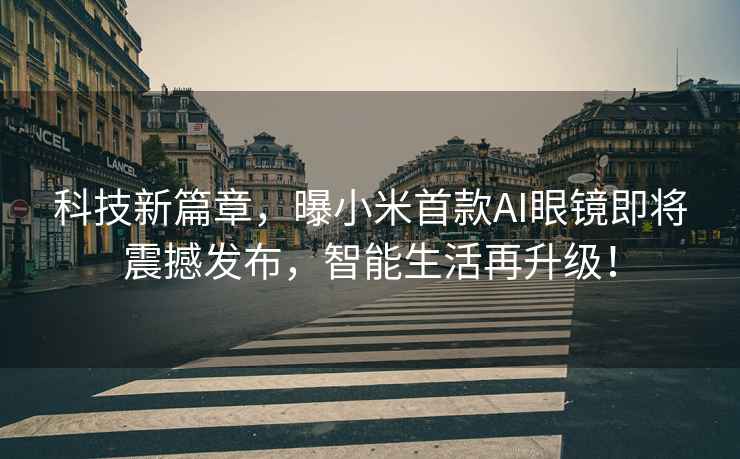 科技新篇章，曝小米首款AI眼鏡即將震撼發(fā)布，智能生活再升級！