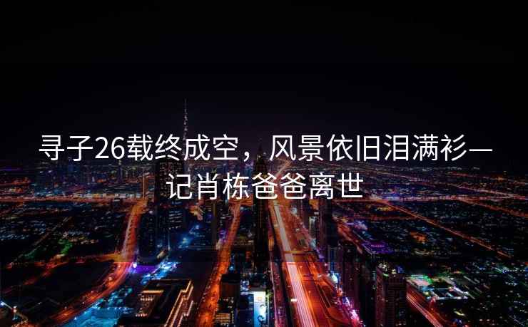 尋子26載終成空，風(fēng)景依舊淚滿(mǎn)衫—記肖棟爸爸離世