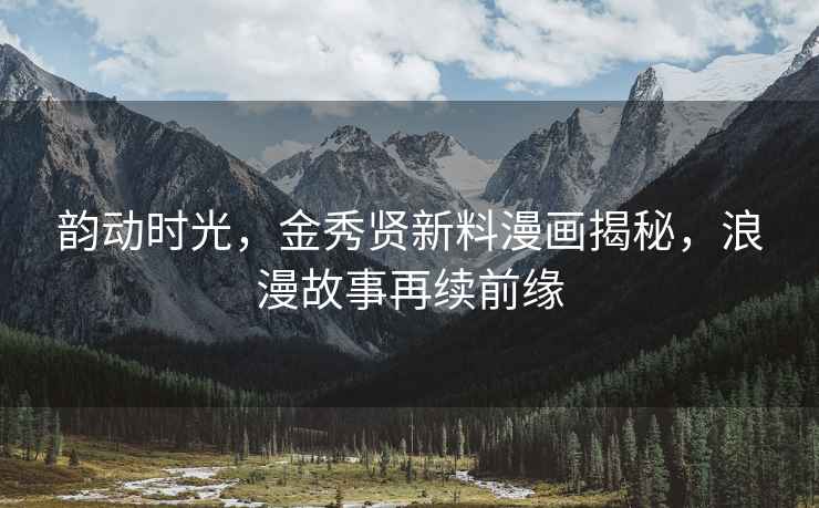 韻動(dòng)時(shí)光，金秀賢新料漫畫(huà)揭秘，浪漫故事再續前緣