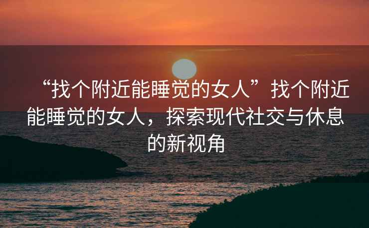 “找個(gè)附近能睡覺(jué)的女人”找個(gè)附近能睡覺(jué)的女人，探索現代社交與休息的新視角