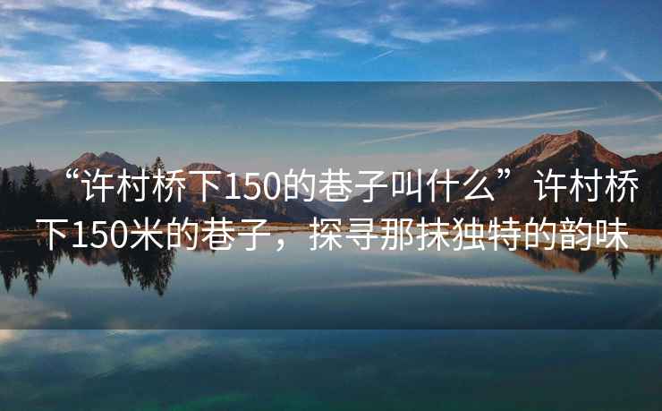 “許村橋下150的巷子叫什么”許村橋下150米的巷子，探尋那抹獨特的韻味