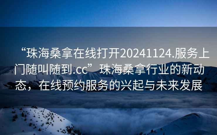 “珠海桑拿在線(xiàn)打開(kāi)20241124.服務(wù)上門(mén)隨叫隨到.cc”珠海桑拿行業(yè)的新動(dòng)態(tài)，在線(xiàn)預約服務(wù)的興起與未來(lái)發(fā)展