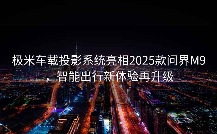 極米車(chē)載投影系統亮相2025款問(wèn)界M9，智能出行新體驗再升級